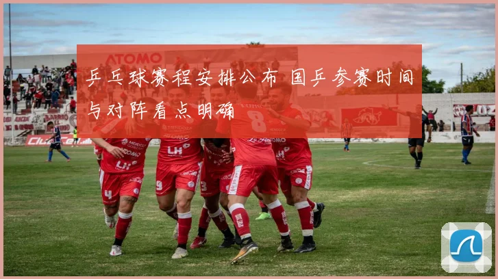 乒乓球赛程安排公布 国乒参赛时间与对阵看点明确