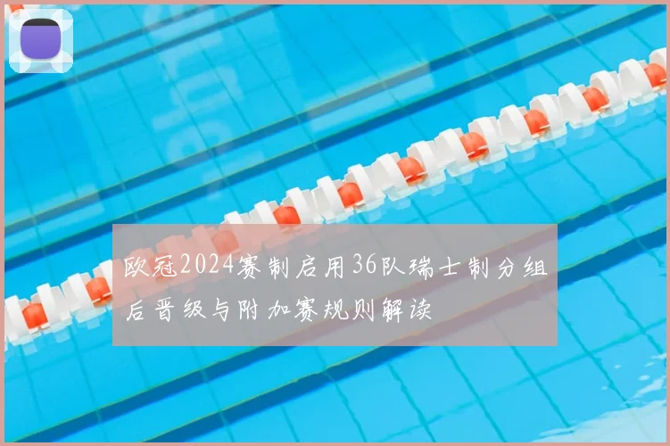 欧冠2024赛制启用36队瑞士制分组后晋级与附加赛规则解读