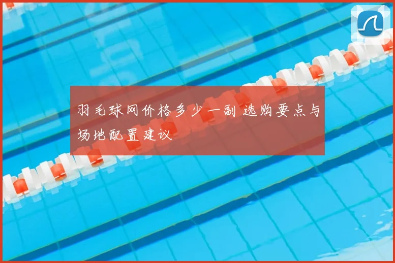 羽毛球网价格多少一副 选购要点与场地配置建议