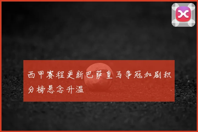 西甲赛程更新巴萨皇马争冠加剧积分榜悬念升温