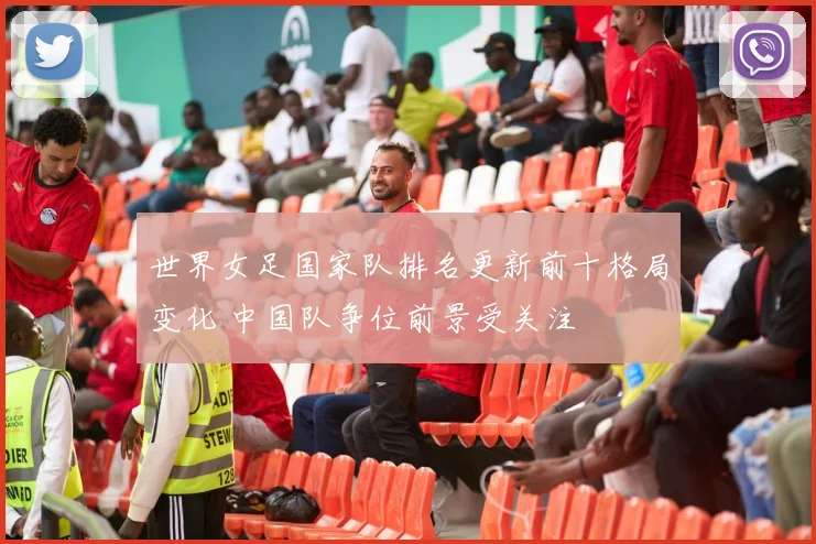 世界女足国家队排名更新前十格局变化 中国队争位前景受关注