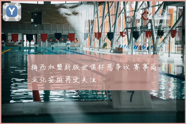 梅西加盟新版世俱杯惹争议 赛事商业化安排再受关注