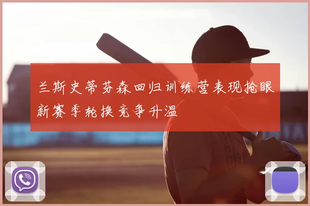 兰斯史蒂芬森回归训练营表现抢眼新赛季轮换竞争升温
