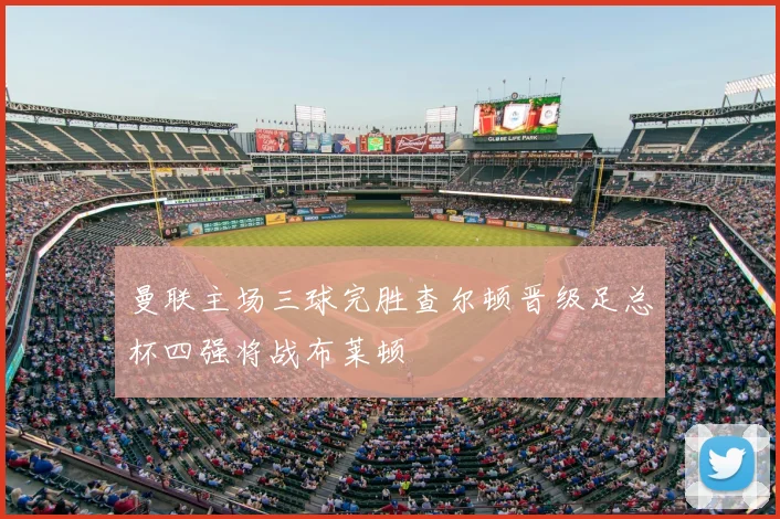 曼联主场三球完胜查尔顿晋级足总杯四强将战布莱顿