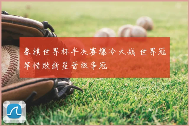 象棋世界杯半决赛爆冷大战 世界冠军惜败新星晋级争冠