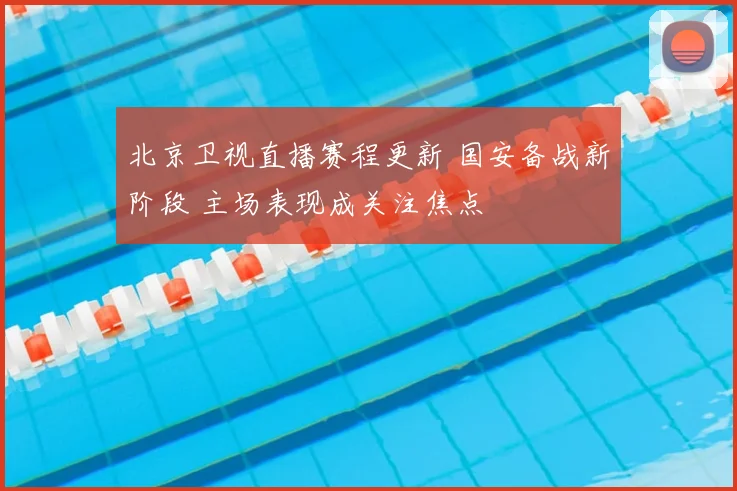 北京卫视直播赛程更新 国安备战新阶段 主场表现成关注焦点
