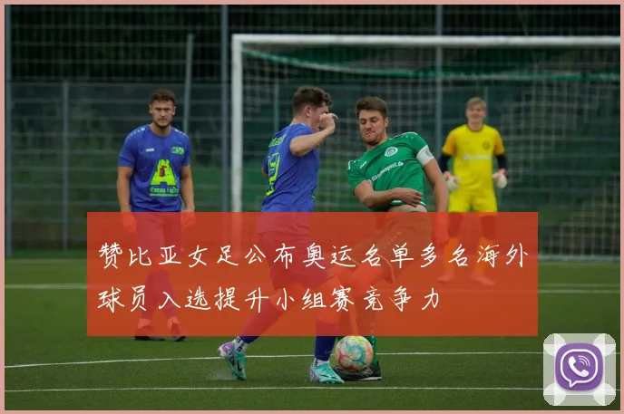 赞比亚女足公布奥运名单多名海外球员入选提升小组赛竞争力