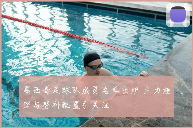 墨西哥足球队成员名单出炉 主力框架与替补配置引关注