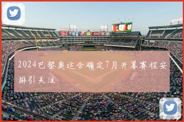 2024巴黎奥运会确定7月开幕赛程安排引关注