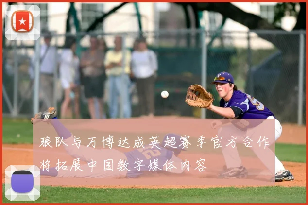 狼队与万博达成英超赛季官方合作将拓展中国数字媒体内容