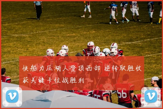 快船力压湖人登顶西部 逆转取胜收获关键卡位战胜利