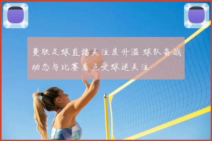 曼联足球直播关注度升温 球队备战动态与比赛看点受球迷关注