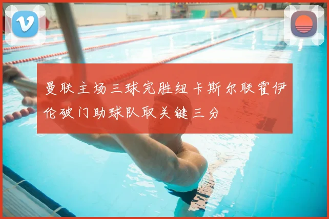 曼联主场三球完胜纽卡斯尔联霍伊伦破门助球队取关键三分