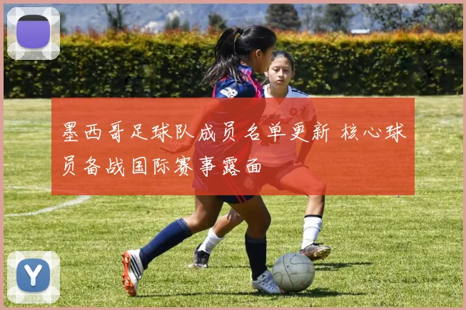 墨西哥足球队成员名单更新 核心球员备战国际赛事露面