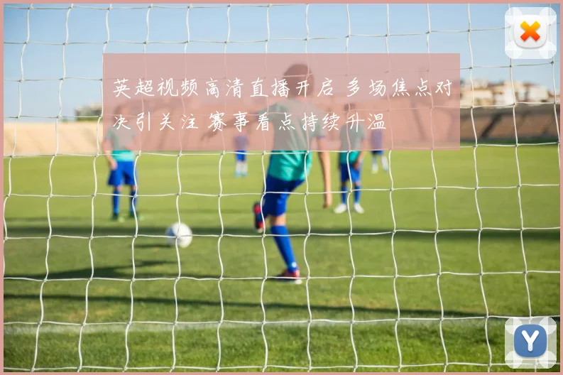 英超视频高清直播开启 多场焦点对决引关注 赛事看点持续升温