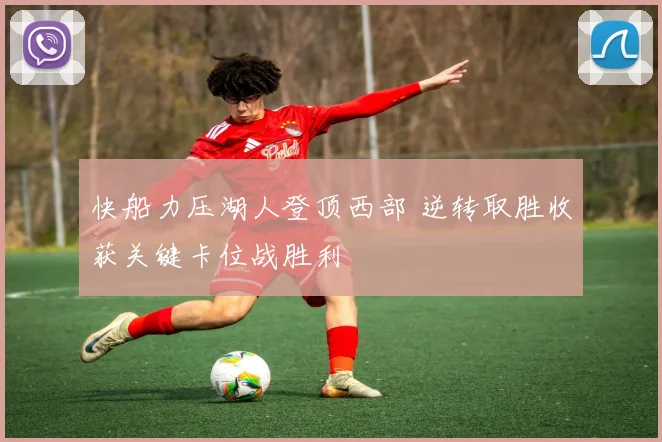 快船力压湖人登顶西部 逆转取胜收获关键卡位战胜利