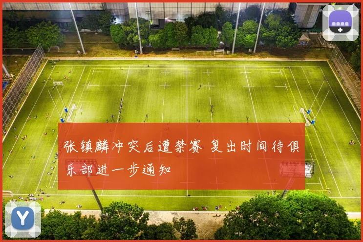 张镇麟冲突后遭禁赛 复出时间待俱乐部进一步通知