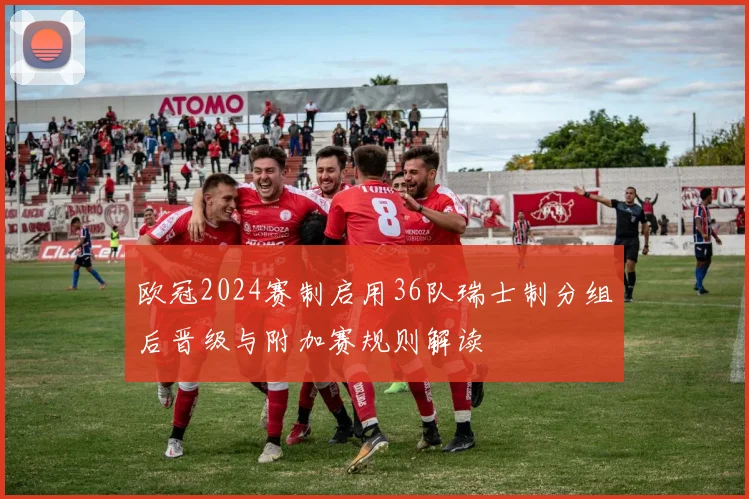 欧冠2024赛制启用36队瑞士制分组后晋级与附加赛规则解读