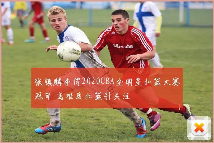 张镇麟夺得2020CBA全明星扣篮大赛冠军 高难度扣篮引关注