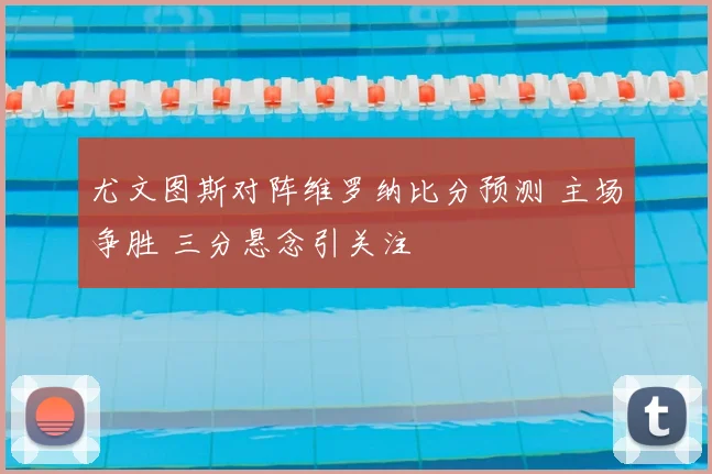 尤文图斯对阵维罗纳比分预测 主场争胜 三分悬念引关注