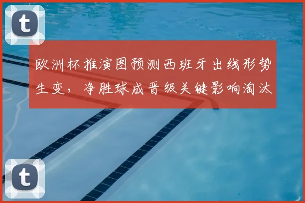 欧洲杯推演图预测西班牙出线形势生变，净胜球成晋级关键影响淘汰赛对阵