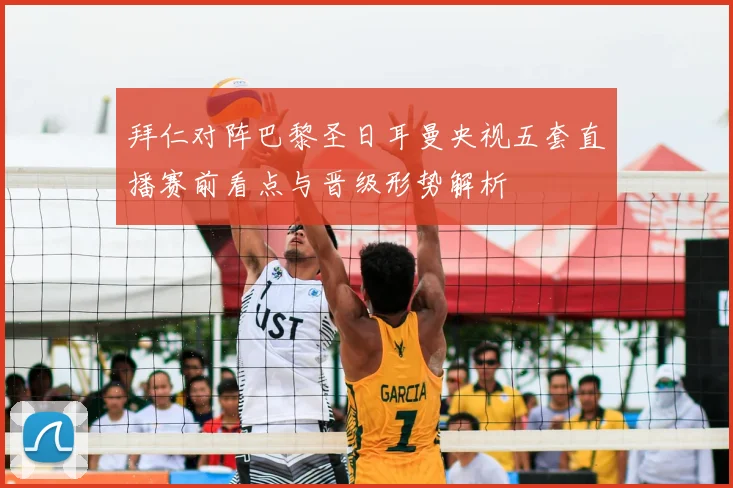 拜仁对阵巴黎圣日耳曼央视五套直播赛前看点与晋级形势解析