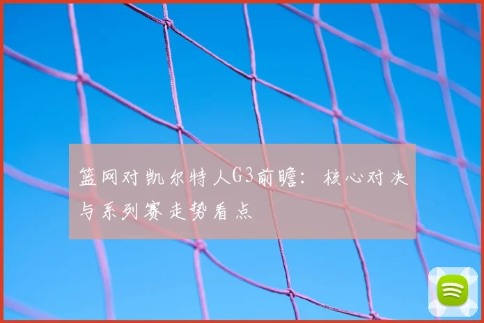篮网对凯尔特人G3前瞻：核心对决与系列赛走势看点