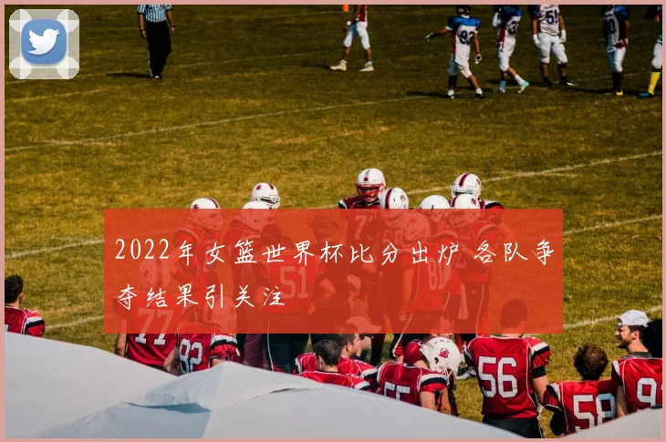 2022年女篮世界杯比分出炉 各队争夺结果引关注